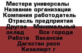 Мастера-универсалы › Название организации ­ Компания-работодатель › Отрасль предприятия ­ Другое › Минимальный оклад ­ 1 - Все города Работа » Вакансии   . Дагестан респ.,Кизилюрт г.